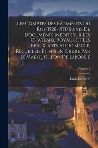Produktbild: Les comptes des b&acirc;timents du roi (1528-1571) suivis de documents in&eacute;dits sur les ch&acirc;teaux royaux et les beaux-arts au 16e s&igrave;ecle, recueillis et mis en