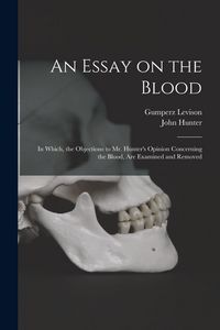 Produktbild: An Essay on the Blood: in Which, the Objections to Mr. Hunter's Opinion Concerning the Blood, Are Examined and Removed