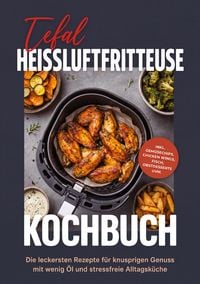 Produktbild: Tefal Heissluftfritteuse Kochbuch: Die leckersten Rezepte f&uuml;r knusprigen Genuss mit wenig &Ouml;l und stressfreie Alltagsk&uuml;che - inkl. Gem&uuml;sechips, Chicken Wings, Fisch, Obstdesserts uvm.