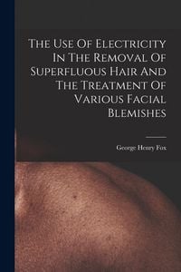 Produktbild: The Use Of Electricity In The Removal Of Superfluous Hair And The Treatment Of Various Facial Blemishes