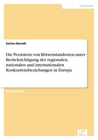 Produktbild: Die Persistenz von B&ouml;rsenstandorten unter Ber&uuml;cksichtigung der regionalen, nationalen und internationalen Konkurrenzbeziehungen in Europa