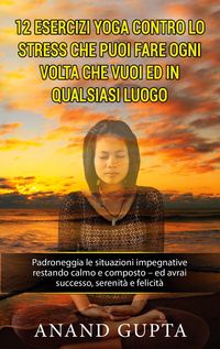 Produktbild: 12 esercizi yoga contro lo stress che puoi fare ogni volta che vuoi ed in qualsiasi luogo