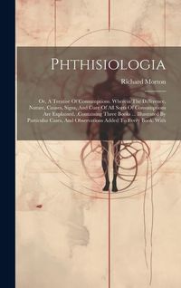 Produktbild: Phthisiologia: Or, A Treatise Of Consumptions. Wherein The Difference, Nature, Causes, Signs, And Cure Of All Sorts Of Consumptions A