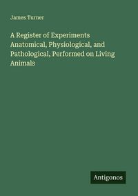 Produktbild: A Register of Experiments Anatomical, Physiological, and Pathological, Performed on Living Animals