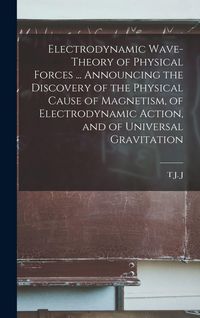 Produktbild: Electrodynamic Wave-theory of Physical Forces ... Announcing the Discovery of the Physical Cause of Magnetism, of Electrodynamic Action, and of Universal Gravitation