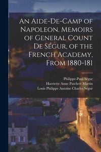 Produktbild: An Aide-de-camp of Napoleon. Memoirs of General Count de S&eacute;gur, of the French Academy, From 1880-181