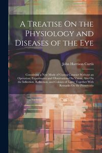 Produktbild: A Treatise On the Physiology and Diseases of the Eye: Containing a New Mode of Curing Cataract Without an Operation; Experiments and Observations On V
