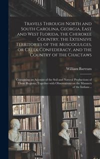 Produktbild: Travels Through North and South Carolina, Georgia, East and West Florida, the Cherokee Country, the Extensive Territories of the Muscogulges, or Creek Confederacy, and the Country of the Chactaws; Containing an Account of the Soil and Natural...