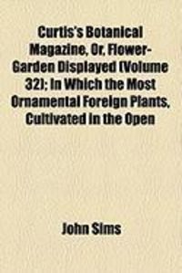Produktbild: Curtis's Botanical Magazine, Or, Flower-Garden Displayed (Volume 32); In Which the Most Ornamental Foreign Plants, Cultivated in the Open