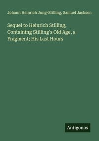 Produktbild: Sequel to Heinrich Stilling, Containing Stilling's Old Age, a Fragment; His Last Hours