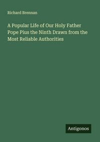 Produktbild: A Popular Life of Our Holy Father Pope Pius the Ninth Drawn from the Most Reliable Authorities