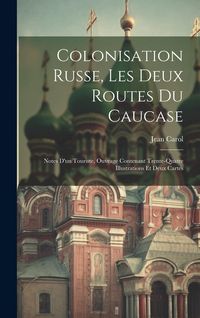 Produktbild: Colonisation Russe, Les Deux Routes Du Caucase: Notes D'un Touriste, Ouvrage Contenant Trente-Quatre Illustrations Et Deux Cartes