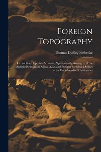 Produktbild: Foreign Topography; or, an Encyclopedick Account, Alphabetically Arranged, of the Ancient Remains in Africa, Asia, and Europe; Forming a Sequel to the Encyclopedia of Antiquities
