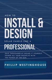 Produktbild: How to Install & Design Solar Panels like a Professional: Save Thousands by Doing It Yourself: Power All Your Projects with the Power of the Sun
