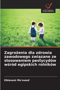 Produktbild: Zagro&iquest;enia dla zdrowia zawodowego zwi&iquest;zane ze stosowaniem pestycyd&oacute;w w&iquest;r&oacute;d egipskich rolnik&oacute;w