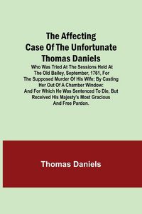 Produktbild: The Affecting Case Of The Unfortunate Thomas Daniels; Who Was Tried At The Sessions Held At The Old Bailey, September, 1761, For The Supposed Murder O