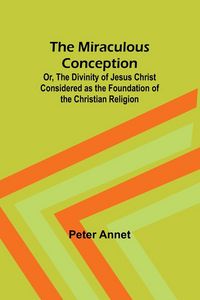 Produktbild: The Miraculous Conception; Or, The Divinity of Jesus Christ Considered as the Foundation of the Christian Religion