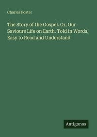 Produktbild: The Story of the Gospel. Or, Our Saviours Life on Earth. Told in Words, Easy to Read and Understand