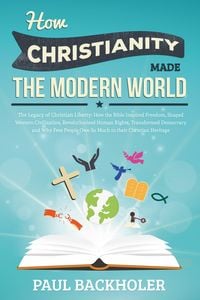 Produktbild: How Christianity Made The Modern World - The Legacy of Christian Liberty: How the Bible Inspired Freedom, Shaped Western Civilization, Revolutionized
