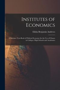 Produktbild: Institutes of Economics [microform]: a Succinct Text-book of Political Economy for the Use of Classes in Colleges, High Schools and Academies