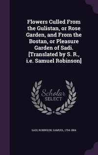 Produktbild: Flowers Culled from the Gulistan, or Rose Garden, and from the Bostan, or Pleasure Garden of Sadi. [Translated by S. R., i.e. Samuel Robinson]