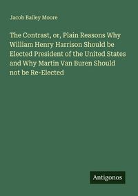 Produktbild: The Contrast, or, Plain Reasons Why William Henry Harrison Should be Elected President of the United States and Why Martin Van Buren Should not be Re-Elected