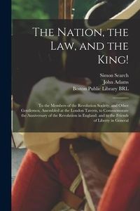 Produktbild: The Nation, the Law, and the King!: to the Members of the Revolution Society, and Other Gentlemen, Assembled at the London Tavern, to Commemorate the