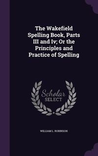 Produktbild: The Wakefield Spelling Book, Parts III and Iv; Or the Principles and Practice of Spelling