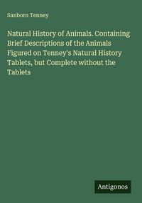 Produktbild: Natural History of Animals. Containing Brief Descriptions of the Animals Figured on Tenney's Natural History Tablets, but Complete without the Tablets