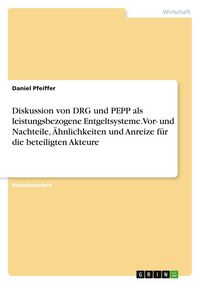 Produktbild: Diskussion von DRG und PEPP als leistungsbezogene Entgeltsysteme. Vor- und Nachteile, &Auml;hnlichkeiten und Anreize f&uuml;r die beteiligten Akteure