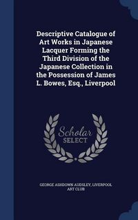 Produktbild: Descriptive Catalogue of Art Works in Japanese Lacquer Forming the Third Division of the Japanese Collection in the Possession of James L. Bowes, Esq., Liverpool