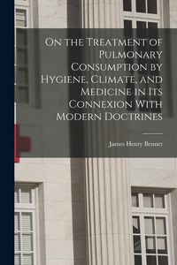 Produktbild: On the Treatment of Pulmonary Consumption by Hygiene, Climate, and Medicine in Its Connexion With Modern Doctrines