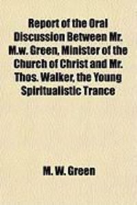 Produktbild: Report of the Oral Discussion Between Mr. M.W. Green, Minister of the Church of Christ and Mr. Thos. Walker, the Young Spiritualistic Trance