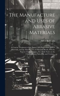 Produktbild: The Manufacture and Uses of Abrasive Materials; a Concise Treatment of the Nature and Preparation of Raw Materials, and the Manufacture of Abrasive Bl