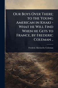 Produktbild: Our Boys Over There; to the Young American in Khaki - What he Will Find When he Gets to France, by Frederic Coleman ..