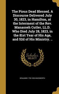 Produktbild: The Pious Dead Blessed. A Discourse Delivered July 30, 1823, in Hamilton, at the Interment of the Rev. Manasseh Cutler, LL.D. Who Died July 28, 1823,