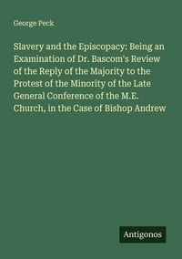 Produktbild: Slavery and the Episcopacy: Being an Examination of Dr. Bascom's Review of the Reply of the Majority to the Protest of the Minority of the Late General Conference of the M.E. Church, in the Case of Bishop Andrew