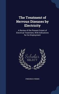Produktbild: The Treatment of Nervous Diseases by Electricity: A Review of the Present Extent of Electrical Treatment, With Indications for Its Employment