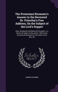 Produktbild: The Protestant Dissenter's Answer to the Reverend Dr. Priestley's Free Address, On the Subject of the Lord's Supper: Upon Scriptural and Rational Prin