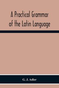 Produktbild: A Practical Grammar Of The Latin Language; With Perpetual Exercises In Speaking And Writing; For Use Of Schools, Colleges, And Private Learners