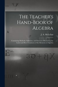 Produktbild: The Teacher's Hand-book of Algebra [microform]: Containing Methods, Solutions, and Exercises Illustrating the Latest and Best Treatment of the Element
