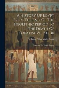 Produktbild: A History Of Egypt From The End Of The Neolithic Period To The Death Of Cleopatra Vii, B.c. 30: Egypt And Her Asiatic Empire