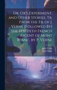 Produktbild: Dr. Ox's Experiment, and Other Stories, Tr. From the Fr. of J. Verne [Followed By] the Fortieth French Ascent of Mont Blanc, by P. Verne