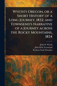 Produktbild: Wyeth's Oregon, or a Short History of a Long Journey, 1832; and Townsend's Narrative of a Journey Across the Rocky Mountains, 1834