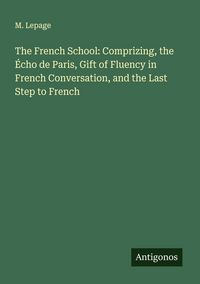Produktbild: The French School: Comprizing, the &Eacute;cho de Paris, Gift of Fluency in French Conversation, and the Last Step to French
