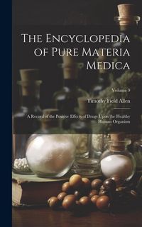 Produktbild: The Encyclopedia of Pure Materia Medica: A Record of the Positive Effects of Drugs Upon the Healthy Human Organism; Volume 9