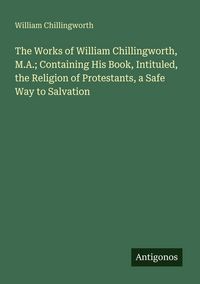 Produktbild: The Works of William Chillingworth, M.A.; Containing His Book, Intituled, the Religion of Protestants, a Safe Way to Salvation