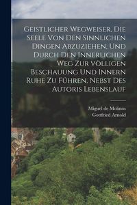 Produktbild: Geistlicher Wegweiser, Die Seele von den sinnlichen Dingen abzuziehen, und durch den innerlichen Weg zur v&ouml;lligen Beschauung und innern Ruhe zu f&uuml;hren, nebst des Autoris Lebenslauf