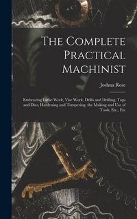 Produktbild: The Complete Practical Machinist: Embracing Lathe Work, Vise Work, Drills and Drilling, Taps and Dies, Hardening and Tempering, the Making and Use of