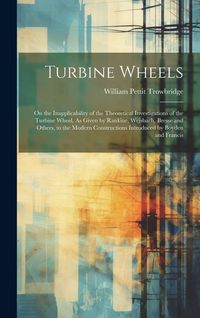 Produktbild: Turbine Wheels: On the Inapplicability of the Theoretical Investigations of the Turbine Wheel, As Given by Rankine, Weisbach, Bresse a